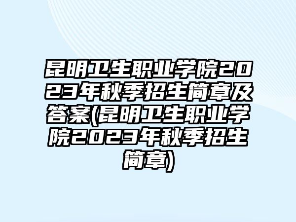 昆明衛(wèi)生職業(yè)學(xué)院2023年秋季招生簡章及答案(昆明衛(wèi)生職業(yè)學(xué)院2023年秋季招生簡章)