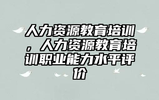 人力資源教育培訓(xùn)，人力資源教育培訓(xùn)職業(yè)能力水平評(píng)價(jià)