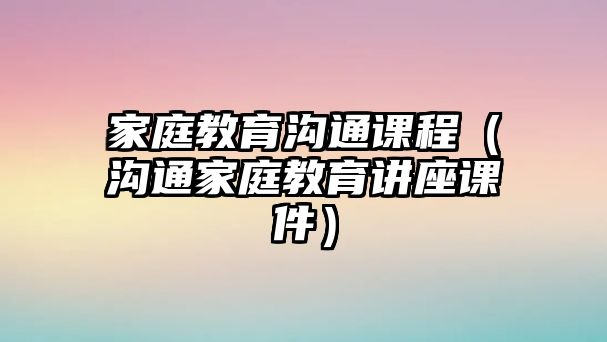 家庭教育溝通課程（溝通家庭教育講座課件）