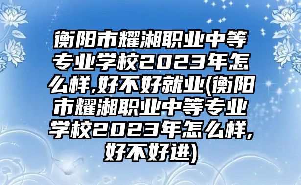 衡陽(yáng)市耀湘職業(yè)中等專(zhuān)業(yè)學(xué)校2023年怎么樣,好不好就業(yè)(衡陽(yáng)市耀湘職業(yè)中等專(zhuān)業(yè)學(xué)校2023年怎么樣,好不好進(jìn))