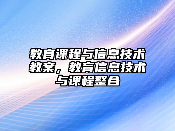 教育課程與信息技術(shù)教案，教育信息技術(shù)與課程整合