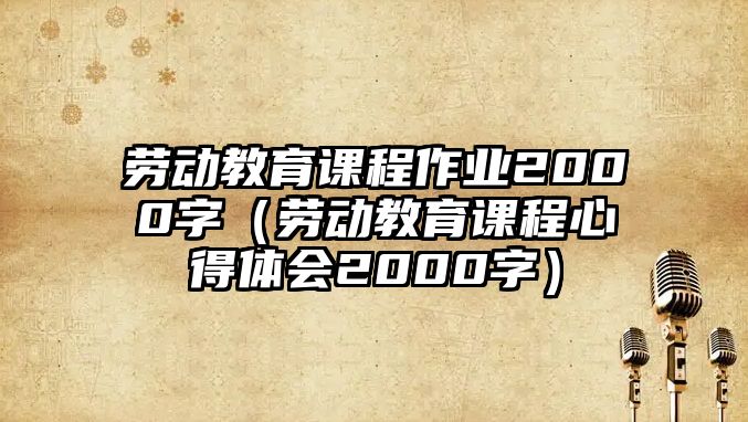 勞動教育課程作業(yè)2000字（勞動教育課程心得體會2000字）