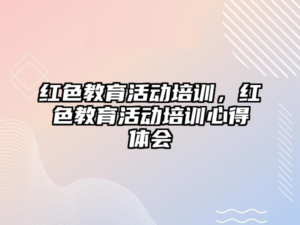 紅色教育活動培訓，紅色教育活動培訓心得體會