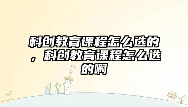 科創(chuàng)教育課程怎么選的，科創(chuàng)教育課程怎么選的啊