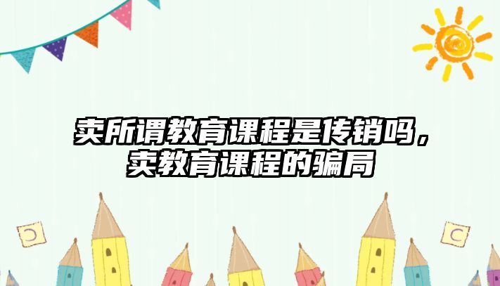 賣所謂教育課程是傳銷嗎，賣教育課程的騙局