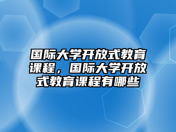 國際大學(xué)開放式教育課程，國際大學(xué)開放式教育課程有哪些