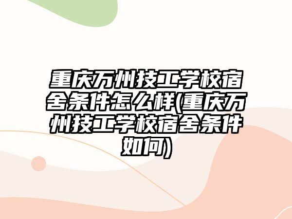 重慶萬州技工學校宿舍條件怎么樣(重慶萬州技工學校宿舍條件如何)