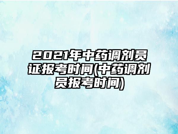 2021年中藥調劑員證報考時間(中藥調劑員報考時間)