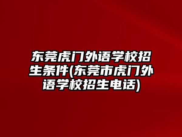 東莞虎門外語(yǔ)學(xué)校招生條件(東莞市虎門外語(yǔ)學(xué)校招生電話)