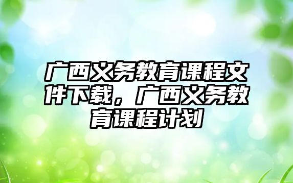 廣西義務(wù)教育課程文件下載，廣西義務(wù)教育課程計(jì)劃