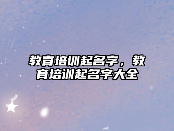 教育培訓(xùn)起名字，教育培訓(xùn)起名字大全