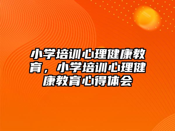 小學(xué)培訓(xùn)心理健康教育，小學(xué)培訓(xùn)心理健康教育心得體會