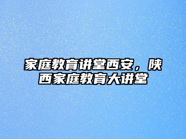 家庭教育講堂西安，陜西家庭教育大講堂