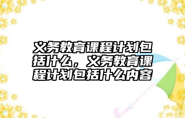 義務(wù)教育課程計劃包括什么，義務(wù)教育課程計劃包括什么內(nèi)容