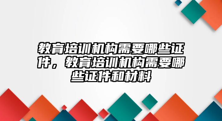 教育培訓(xùn)機(jī)構(gòu)需要哪些證件，教育培訓(xùn)機(jī)構(gòu)需要哪些證件和材料