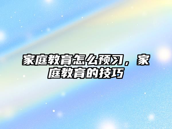 家庭教育怎么預(yù)習(xí)，家庭教育的技巧