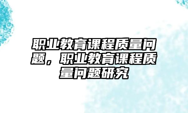 職業(yè)教育課程質(zhì)量問題，職業(yè)教育課程質(zhì)量問題研究