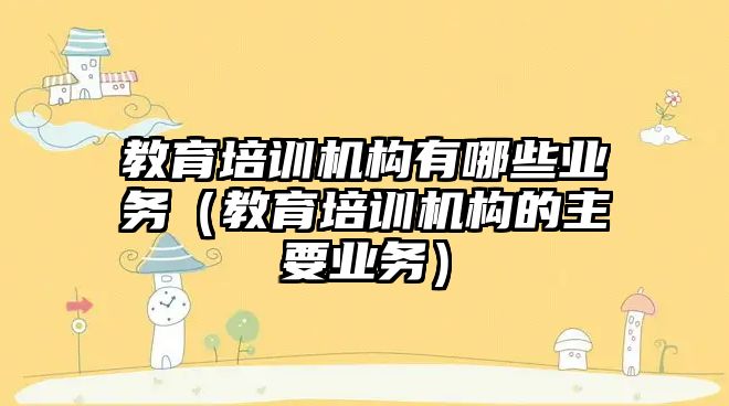 教育培訓機構有哪些業(yè)務（教育培訓機構的主要業(yè)務）