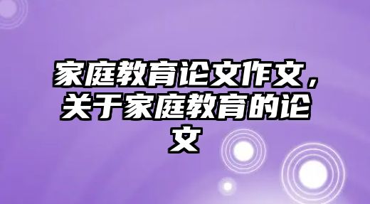 家庭教育論文作文，關(guān)于家庭教育的論文