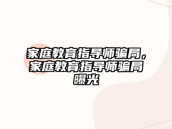 家庭教育指導(dǎo)師騙局，家庭教育指導(dǎo)師騙局曝光