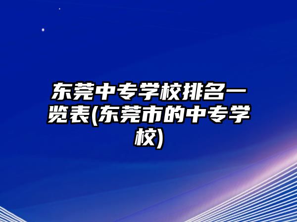 東莞中專學(xué)校排名一覽表(東莞市的中專學(xué)校)