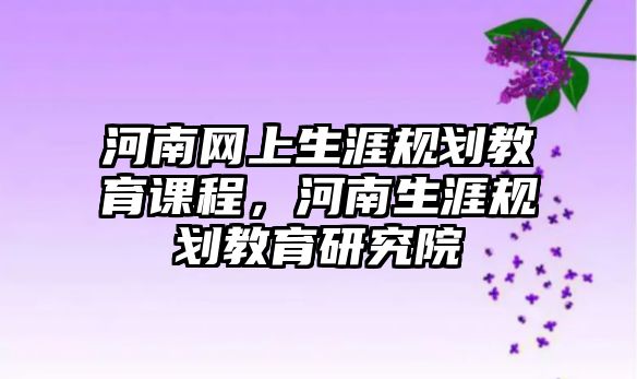 河南網(wǎng)上生涯規(guī)劃教育課程，河南生涯規(guī)劃教育研究院