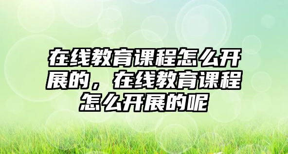 在線教育課程怎么開展的，在線教育課程怎么開展的呢