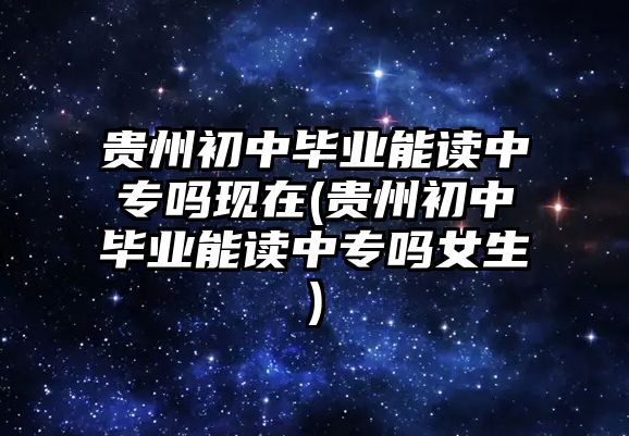 貴州初中畢業(yè)能讀中專嗎現(xiàn)在(貴州初中畢業(yè)能讀中專嗎女生)