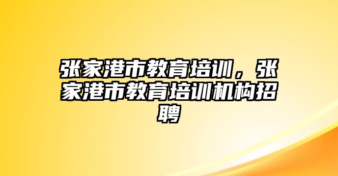 張家港市教育培訓，張家港市教育培訓機構招聘