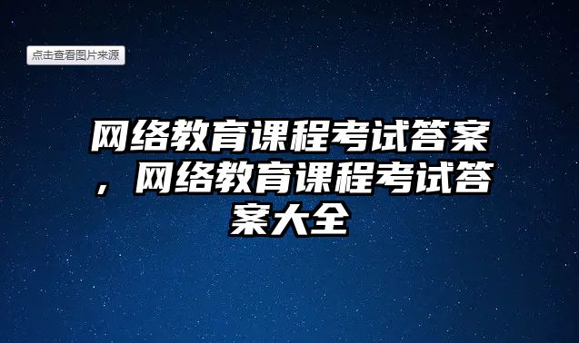 網(wǎng)絡(luò)教育課程考試答案，網(wǎng)絡(luò)教育課程考試答案大全