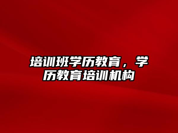 培訓班學歷教育，學歷教育培訓機構(gòu)