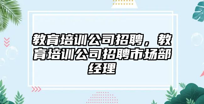 教育培訓公司招聘，教育培訓公司招聘市場部經(jīng)理