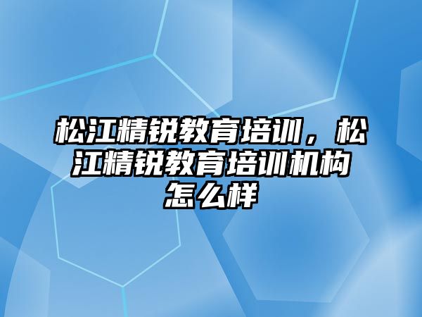 松江精銳教育培訓，松江精銳教育培訓機構(gòu)怎么樣