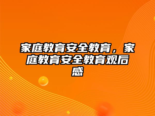 家庭教育安全教育，家庭教育安全教育觀后感