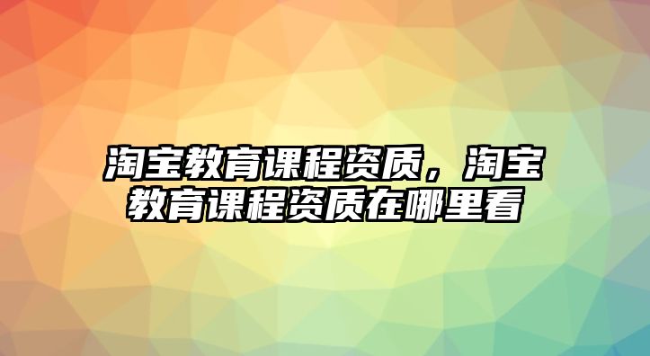 淘寶教育課程資質，淘寶教育課程資質在哪里看