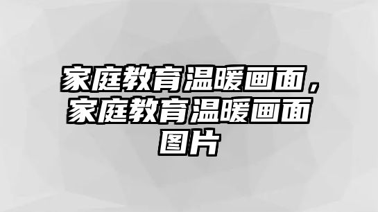 家庭教育溫暖畫面，家庭教育溫暖畫面圖片