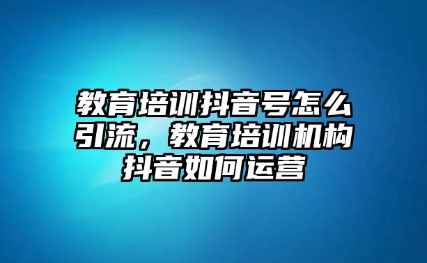 教育培訓(xùn)抖音號怎么引流，教育培訓(xùn)機構(gòu)抖音如何運營