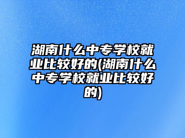 湖南什么中專學(xué)校就業(yè)比較好的(湖南什么中專學(xué)校就業(yè)比較好的)