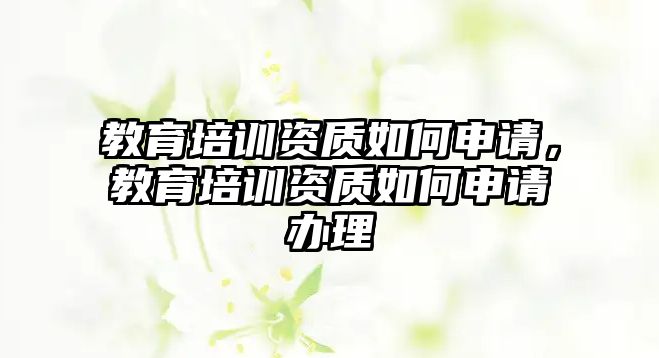 教育培訓(xùn)資質(zhì)如何申請，教育培訓(xùn)資質(zhì)如何申請辦理