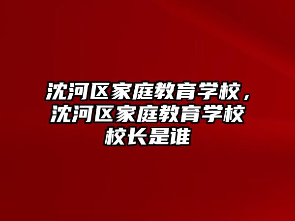 沈河區(qū)家庭教育學校，沈河區(qū)家庭教育學校校長是誰