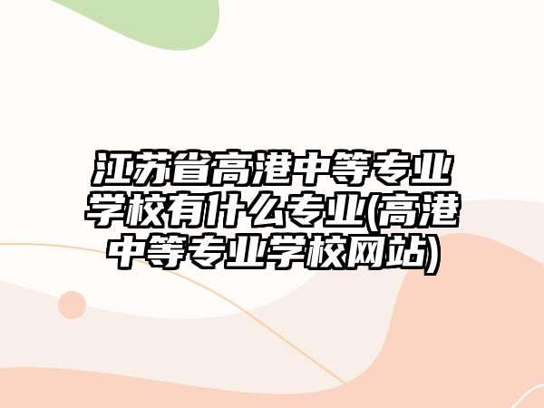 江蘇省高港中等專業(yè)學(xué)校有什么專業(yè)(高港中等專業(yè)學(xué)校網(wǎng)站)