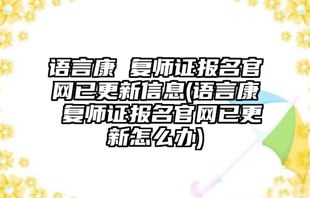 語言康 復(fù)師證報名官網(wǎng)已更新信息(語言康 復(fù)師證報名官網(wǎng)已更新怎么辦)