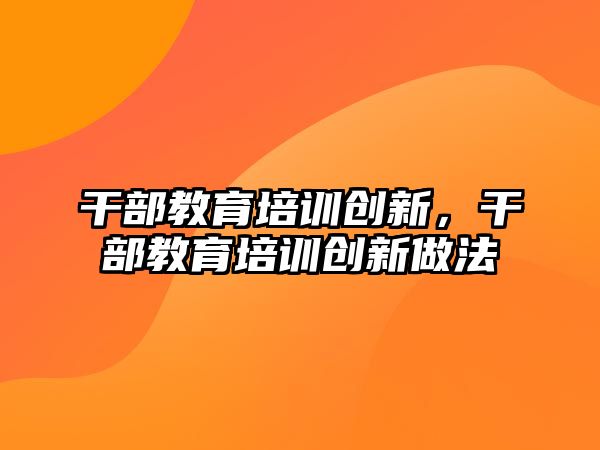 干部教育培訓(xùn)創(chuàng)新，干部教育培訓(xùn)創(chuàng)新做法