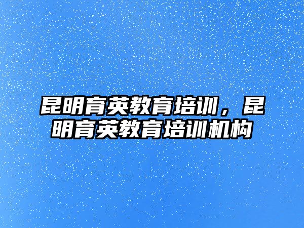 昆明育英教育培訓(xùn)，昆明育英教育培訓(xùn)機(jī)構(gòu)