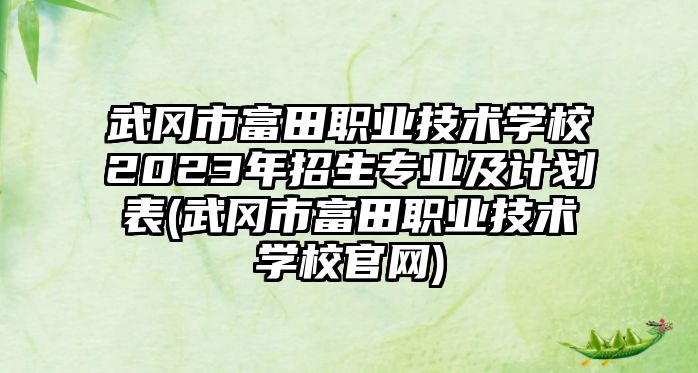 武岡市富田職業(yè)技術(shù)學(xué)校2023年招生專業(yè)及計(jì)劃表(武岡市富田職業(yè)技術(shù)學(xué)校官網(wǎng))