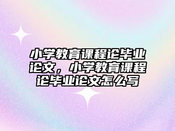 小學教育課程論畢業(yè)論文，小學教育課程論畢業(yè)論文怎么寫