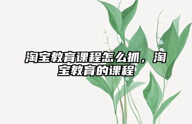 淘寶教育課程怎么抓，淘寶教育的課程