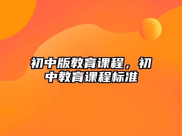 初中版教育課程，初中教育課程標(biāo)準(zhǔn)