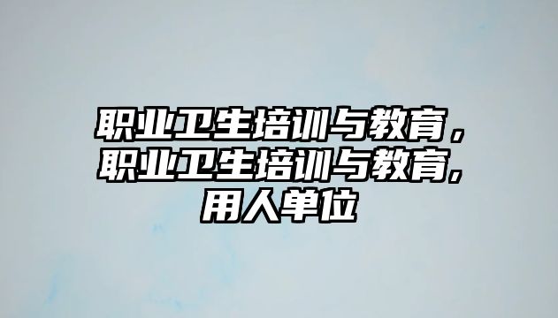 職業(yè)衛(wèi)生培訓與教育，職業(yè)衛(wèi)生培訓與教育,用人單位