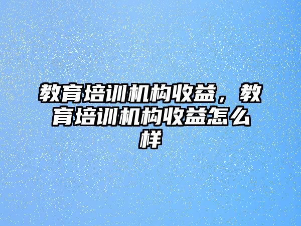 教育培訓(xùn)機構(gòu)收益，教育培訓(xùn)機構(gòu)收益怎么樣